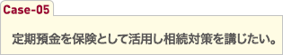 定期預金を保険として活用し相続対策を講じたい。