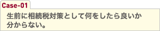 生前に相続税対策として何をしたら良いか分からない。