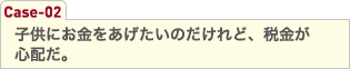 子供にお金をあげたいのだけれど、税金が心配だ。